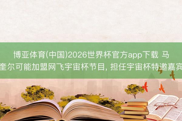 博亚体育(中国)2026世界杯官方app下载 马奎尔可能加盟网飞宇宙杯节目， 担任宇宙杯特邀嘉宾