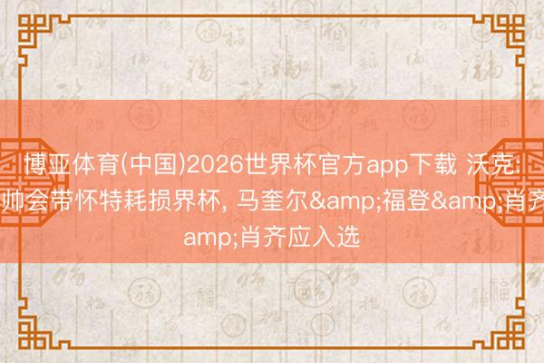 博亚体育(中国)2026世界杯官方app下载 沃克: 我是主帅会带怀特耗损界杯， 马奎尔&福登&肖齐应入选