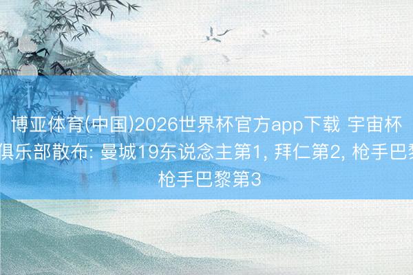 博亚体育(中国)2026世界杯官方app下载 宇宙杯球员俱乐部散布: 曼城19东说念主第1， 拜仁第2， 枪手巴黎第3