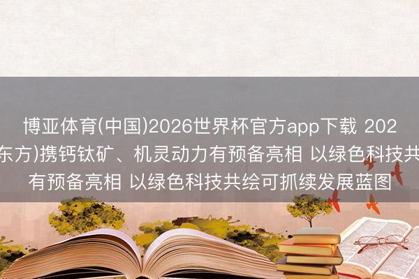 博亚体育(中国)2026世界杯官方app下载 2026 SNEC | BOE(京东方)携钙钛矿、机灵动力有预备亮相 以绿色科技共绘可抓续发展蓝图