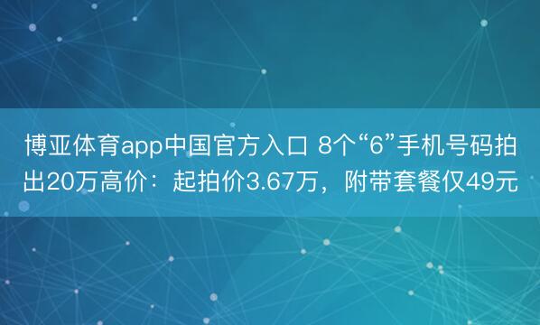 博亚体育app中国官方入口 8个“6”手机号码拍出20万高价：起拍价3.67万，附带套餐仅49元