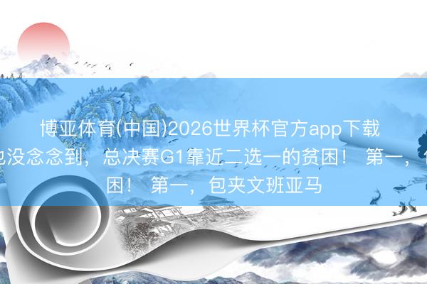博亚体育(中国)2026世界杯官方app下载 尼克斯怎样也没念念到，总决赛G1靠近二选一的贫困！ 第一，包夹文班亚马