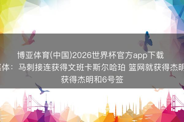 博亚体育(中国)2026世界杯官方app下载 篮网自媒体：马刺接连获得文班卡斯尔哈珀 篮网就获得杰明和6号签