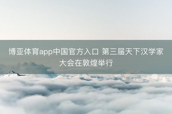 博亚体育app中国官方入口 第三届天下汉学家大会在敦煌举行