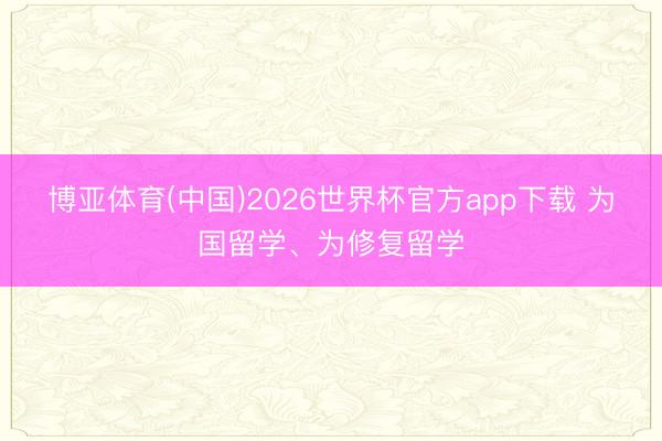 博亚体育(中国)2026世界杯官方app下载 为国留学、为修复留学