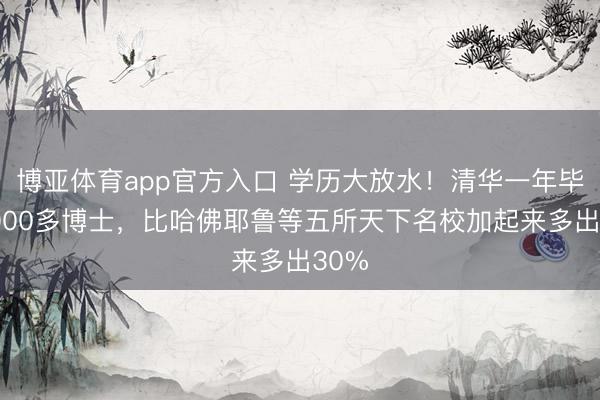 博亚体育app官方入口 学历大放水！清华一年毕业3000多博士，比哈佛耶鲁等五所天下名校加起来多出30%