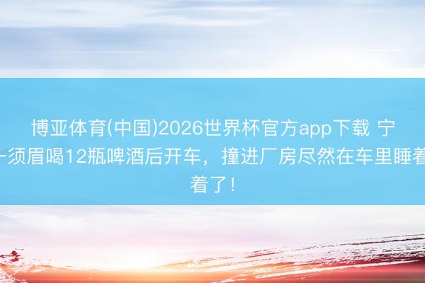 博亚体育(中国)2026世界杯官方app下载 宁波一须眉喝12瓶啤酒后开车，撞进厂房尽然在车里睡着了！