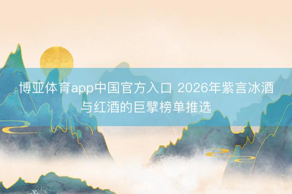 博亚体育app中国官方入口 2026年紫言冰酒与红酒的巨擘榜单推选