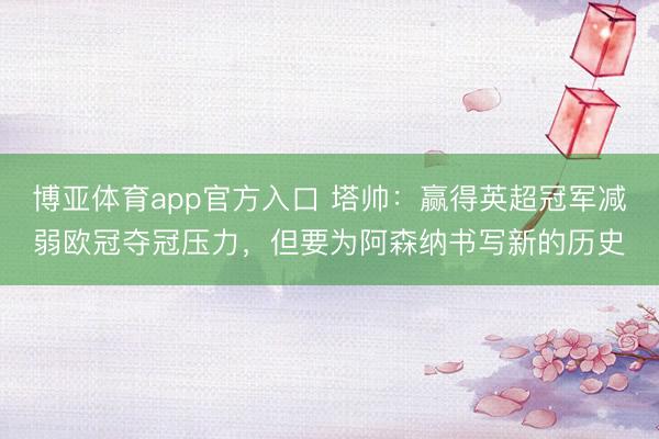 博亚体育app官方入口 塔帅：赢得英超冠军减弱欧冠夺冠压力，但要为阿森纳书写新的历史