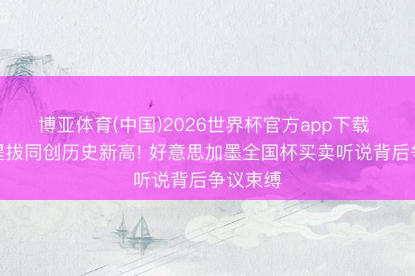 博亚体育(中国)2026世界杯官方app下载 奖金、提拔同创历史新高! 好意思加墨全国杯买卖听说背后争议束缚