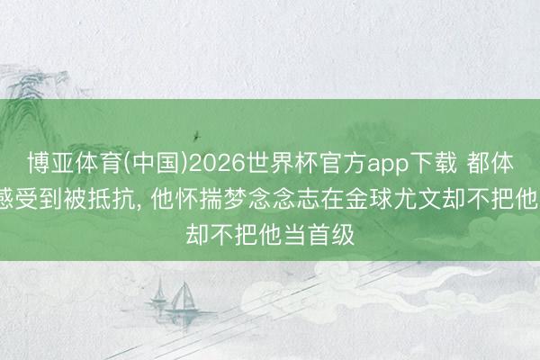 博亚体育(中国)2026世界杯官方app下载 都体: DV9感受到被抵抗， 他怀揣梦念念志在金球尤文却不把他当首级