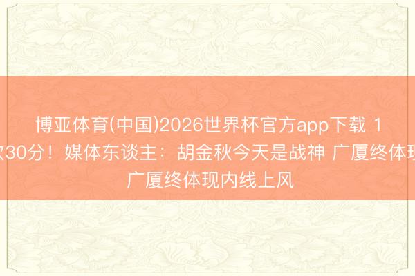 博亚体育(中国)2026世界杯官方app下载 16中13爆砍30分！媒体东谈主：胡金秋今天是战神 广厦终体现内线上风