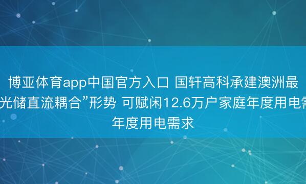 博亚体育app中国官方入口 国轩高科承建澳洲最大“光储直流耦合”形势 可赋闲12.6万户家庭年度用电需求