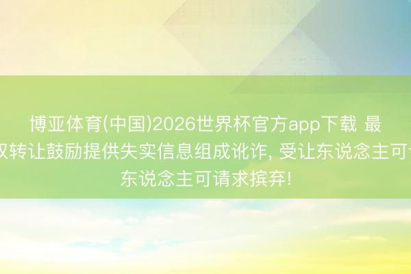 博亚体育(中国)2026世界杯官方app下载 最高院: 股权转让鼓励提供失实信息组成讹诈， 受让东说念主可请求摈弃!
