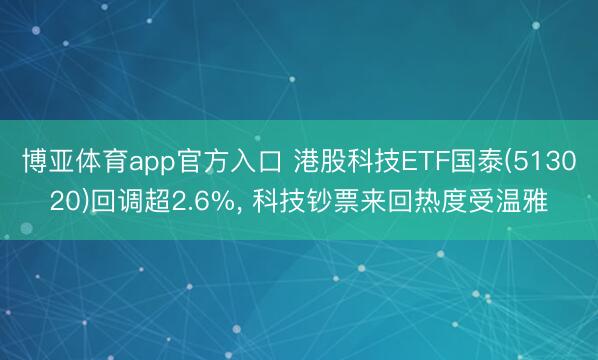 博亚体育app官方入口 港股科技ETF国泰(513020)回调超2.6%， 科技钞票来回热度受温雅