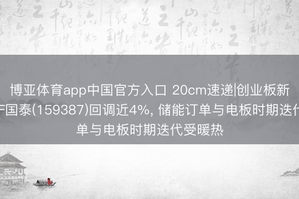博亚体育app中国官方入口 20cm速递|创业板新动力ETF国泰(159387)回调近4%， 储能订单与电板时期迭代受暖热