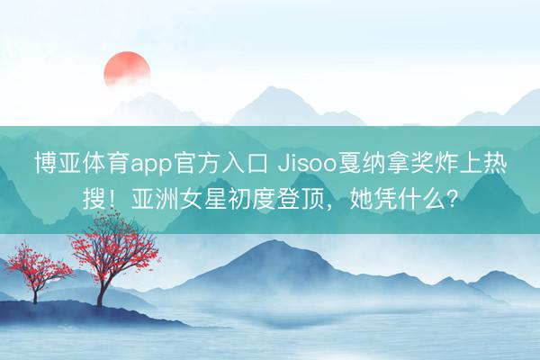 博亚体育app官方入口 Jisoo戛纳拿奖炸上热搜！亚洲女星初度登顶，她凭什么？