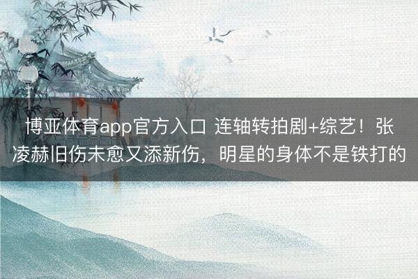 博亚体育app官方入口 连轴转拍剧+综艺！张凌赫旧伤未愈又添新伤，明星的身体不是铁打的