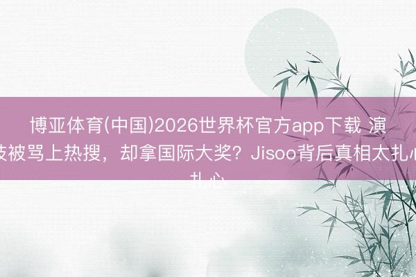 博亚体育(中国)2026世界杯官方app下载 演技被骂上热搜，却拿国际大奖？Jisoo背后真相太扎心