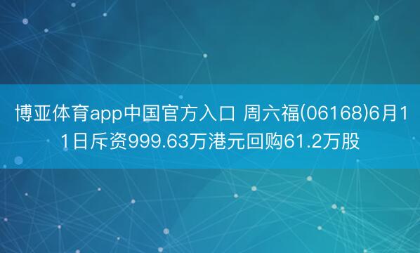 博亚体育app中国官方入口 周六福(06168)6月11日斥资999.63万港元回购61.2万股