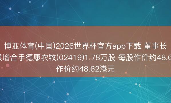 博亚体育(中国)2026世界杯官方app下载 董事长王德根增合手德康农牧(02419)1.78万股 每股作价约48.62港元