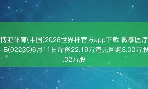 博亚体育(中国)2026世界杯官方app下载 微泰医疗-B(02235)6月11日斥资22.19万港元回购3.02万股