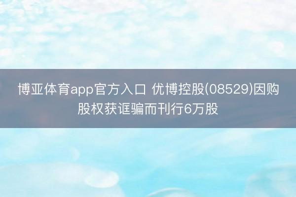博亚体育app官方入口 优博控股(08529)因购股权获诓骗而刊行6万股