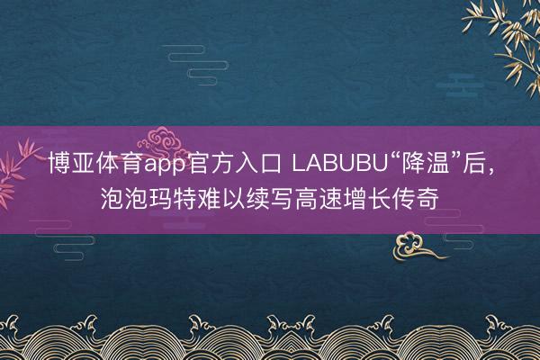 博亚体育app官方入口 LABUBU“降温”后，泡泡玛特难以续写高速增长传奇