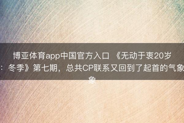 博亚体育app中国官方入口 《无动于衷20岁：冬季》第七期，总共CP联系又回到了起首的气象