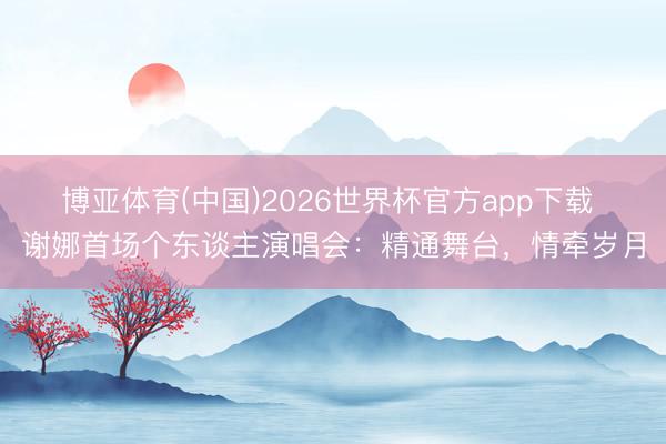 博亚体育(中国)2026世界杯官方app下载 谢娜首场个东谈主演唱会：精通舞台，情牵岁月