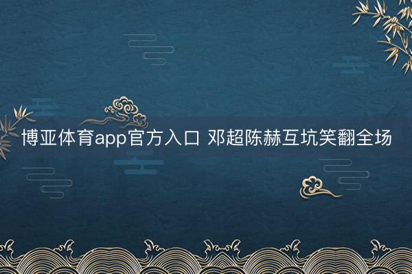 博亚体育app官方入口 邓超陈赫互坑笑翻全场