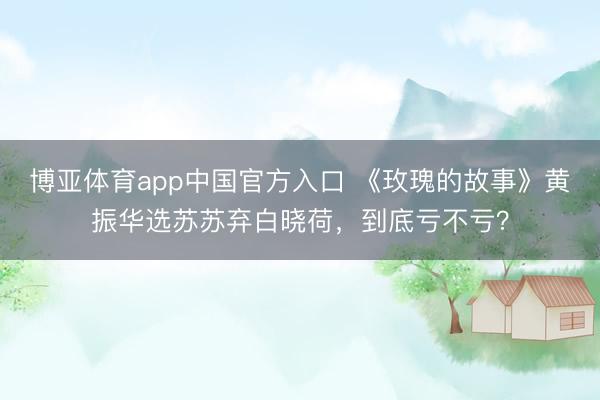 博亚体育app中国官方入口 《玫瑰的故事》黄振华选苏苏弃白晓荷，到底亏不亏？