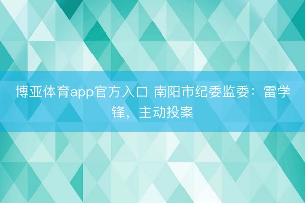 博亚体育app官方入口 南阳市纪委监委：雷学锋，主动投案