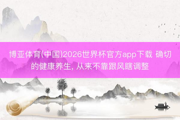 博亚体育(中国)2026世界杯官方app下载 确切的健康养生, 从来不靠跟风瞎调整