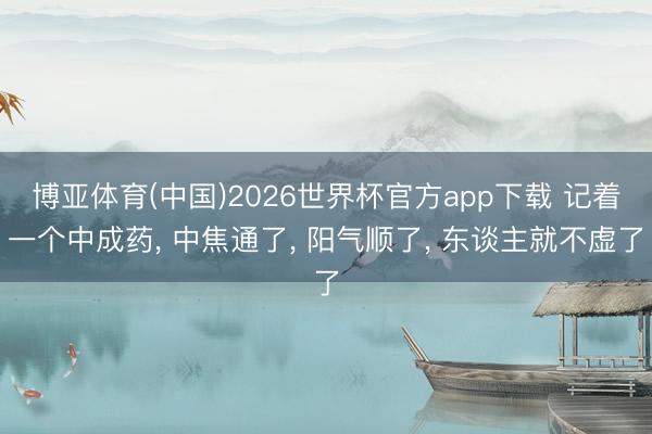 博亚体育(中国)2026世界杯官方app下载 记着一个中成药， 中焦通了， 阳气顺了， 东谈主就不虚了