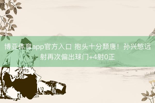 博亚体育app官方入口 抱头十分颓唐！孙兴慜远射再次偏出球门+4射0正
