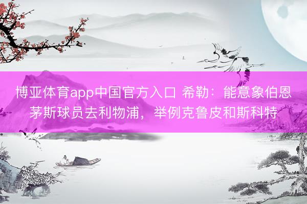 博亚体育app中国官方入口 希勒：能意象伯恩茅斯球员去利物浦，举例克鲁皮和斯科特