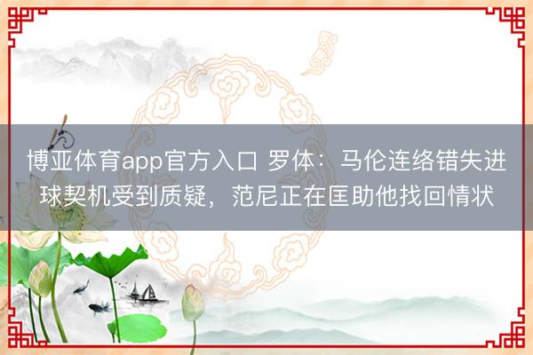 博亚体育app官方入口 罗体：马伦连络错失进球契机受到质疑，范尼正在匡助他找回情状
