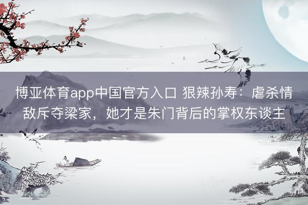 博亚体育app中国官方入口 狠辣孙寿:虐杀情敌斥夺梁家,她才是朱门背后的掌权东谈主