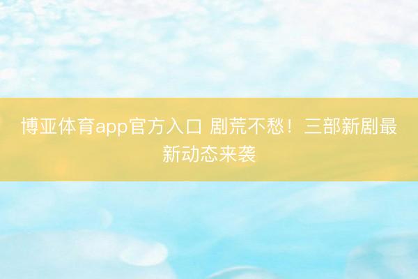 博亚体育app官方入口 剧荒不愁!三部新剧最新动态来袭