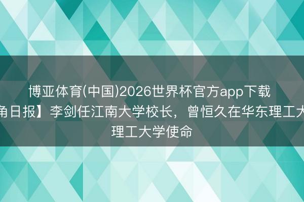 博亚体育(中国)2026世界杯官方app下载 【长三角日报】李剑任江南大学校长,曾恒久在华东理工大学使命