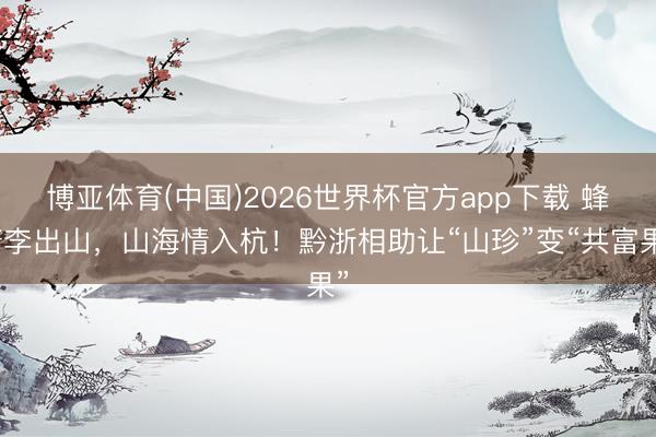 博亚体育(中国)2026世界杯官方app下载 蜂糖李出山，山海情入杭！黔浙相助让“山珍”变“共富果”