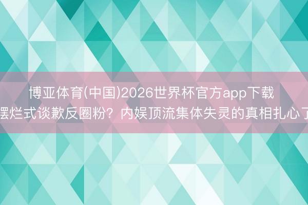 博亚体育(中国)2026世界杯官方app下载 摆烂式谈歉反圈粉？内娱顶流集体失灵的真相扎心了