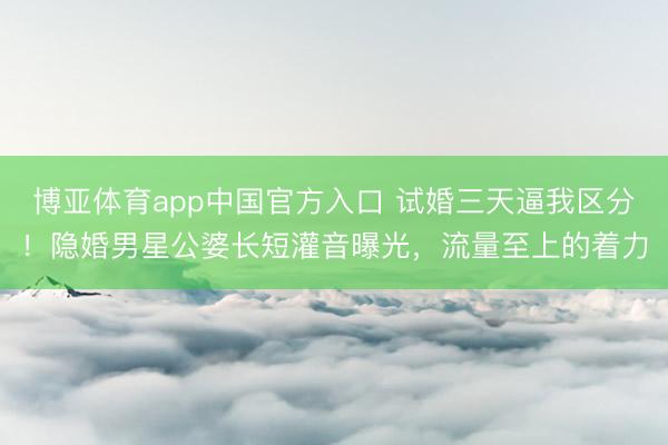 博亚体育app中国官方入口 试婚三天逼我区分！隐婚男星公婆长短灌音曝光，流量至上的着力