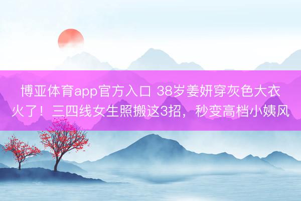 博亚体育app官方入口 38岁姜妍穿灰色大衣火了！三四线女生照搬这3招，秒变高档小姨风