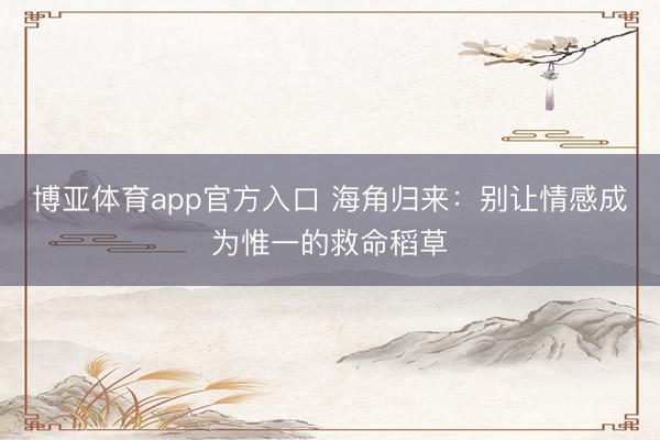 博亚体育app官方入口 海角归来：别让情感成为惟一的救命稻草