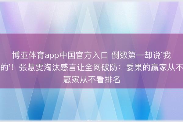 博亚体育app中国官方入口 倒数第一却说'我是最棒的'！张慧雯淘汰感言让全网破防：委果的赢家从不看排名