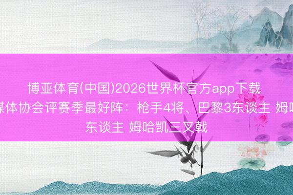 博亚体育(中国)2026世界杯官方app下载 欧洲体育媒体协会评赛季最好阵：枪手4将、巴黎3东谈主 姆哈凯三叉戟