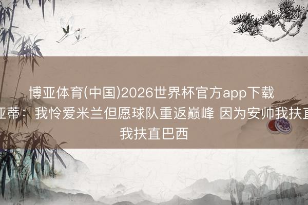 博亚体育(中国)2026世界杯官方app下载 阿比亚蒂：我怜爱米兰但愿球队重返巅峰 因为安帅我扶直巴西