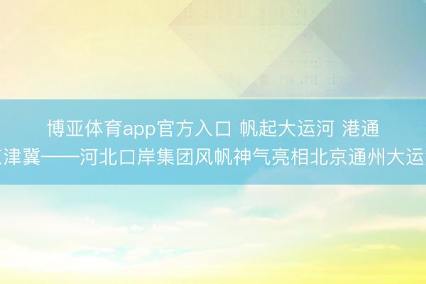 博亚体育app官方入口 帆起大运河 港通京津冀——河北口岸集团风帆神气亮相北京通州大运河